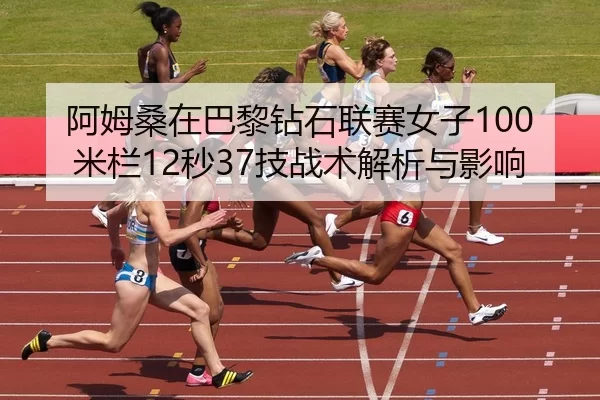 阿姆桑在巴黎钻石联赛女子100米栏12秒37技战术解析与影响
