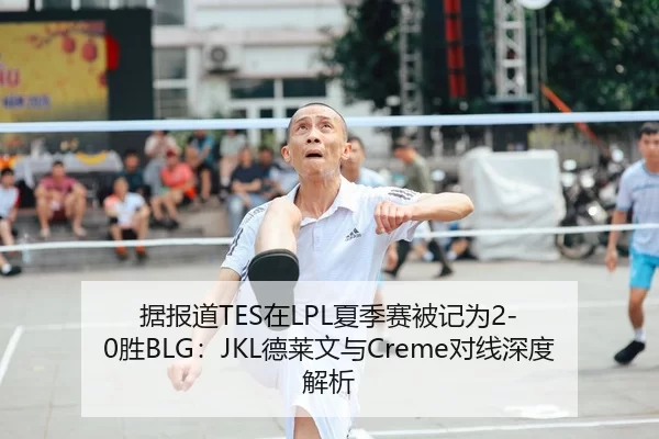据报道TES在LPL夏季赛被记为2-0胜BLG：JKL德莱文与Creme对线深度解析