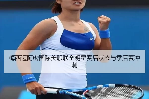 梅西迈阿密国际美职联全明星赛后状态与季后赛冲刺